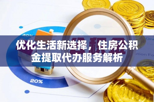 长涂优化生活新选择，住房公积金提取代办服务解析