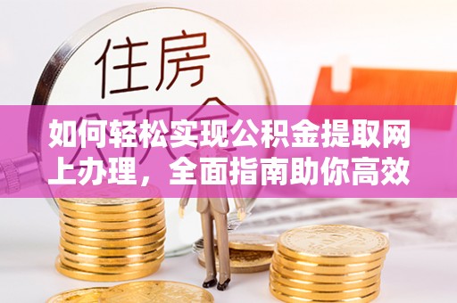 长涂如何轻松实现公积金提取网上办理，全面指南助你高效完成