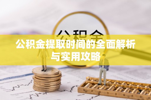长涂公积金提取时间的全面解析与实用攻略