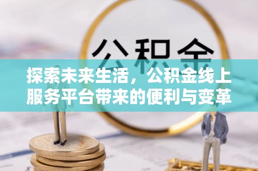 长涂探索未来生活，公积金线上服务平台带来的便利与变革