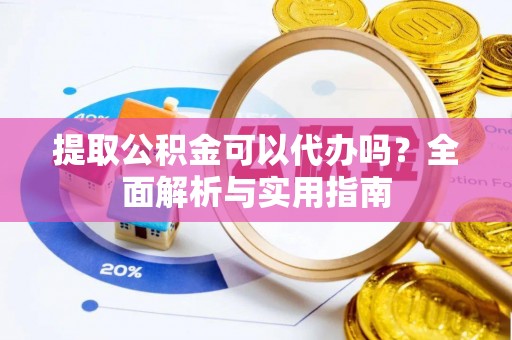 长涂提取公积金可以代办吗？全面解析与实用指南