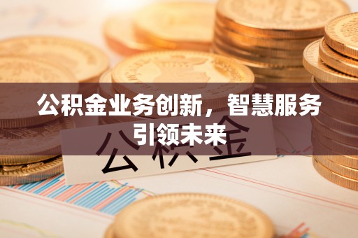 长涂公积金业务创新，智慧服务引领未来