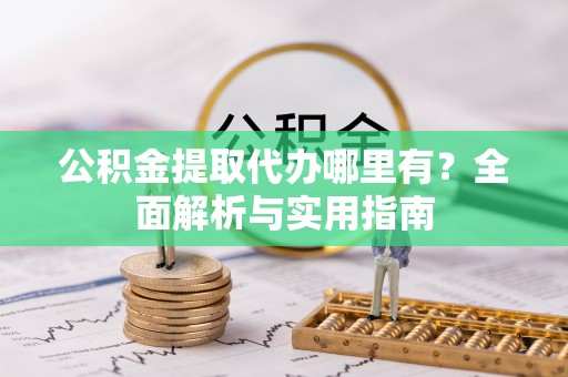长涂公积金提取代办哪里有？全面解析与实用指南
