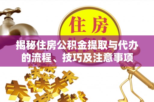 长涂揭秘住房公积金提取与代办的流程、技巧及注意事项
