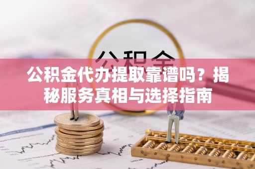 长涂公积金代办提取靠谱吗？揭秘服务真相与选择指南