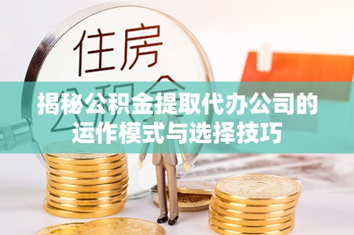 长涂揭秘公积金提取代办公司的运作模式与选择技巧