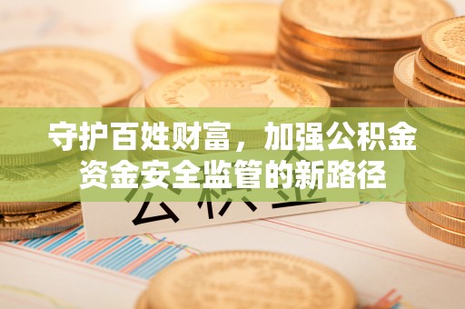 长涂守护百姓财富，加强公积金资金安全监管的新路径