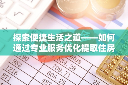长涂探索便捷生活之道——如何通过专业服务优化提取住房公积金代办体验