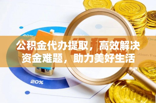 长涂公积金代办提取，高效解决资金难题，助力美好生活