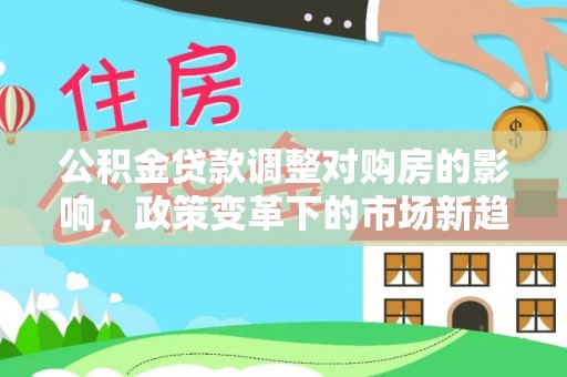 长涂公积金贷款调整对购房的影响，政策变革下的市场新趋势