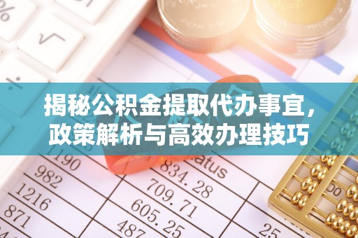长涂揭秘公积金提取代办事宜，政策解析与高效办理技巧