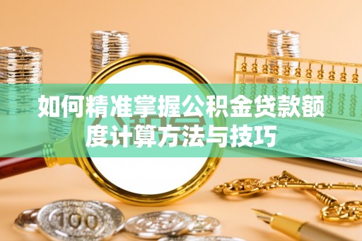 长涂如何精准掌握公积金贷款额度计算方法与技巧