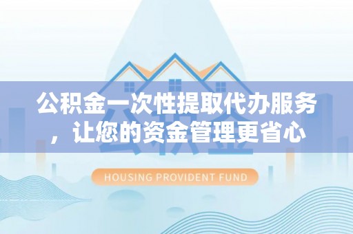 长涂公积金一次性提取代办服务，让您的资金管理更省心