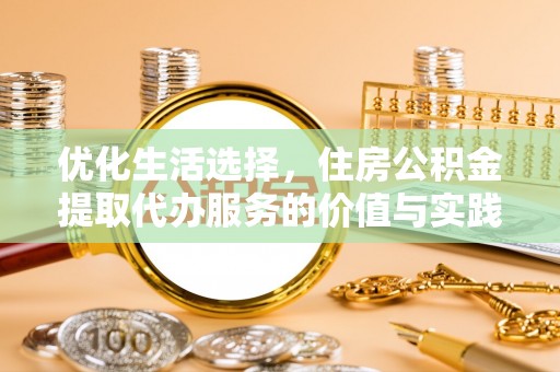 长涂优化生活选择，住房公积金提取代办服务的价值与实践