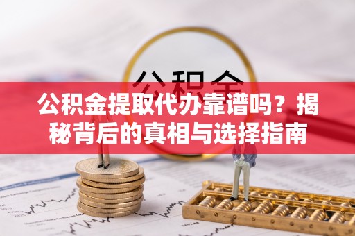 长涂公积金提取代办靠谱吗？揭秘背后的真相与选择指南