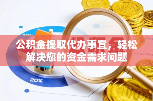 长涂公积金提取代办事宜，轻松解决您的资金需求问题