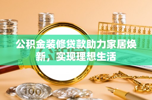 长涂公积金装修贷款助力家居焕新，实现理想生活