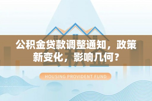 长涂公积金贷款调整通知，政策新变化，影响几何？