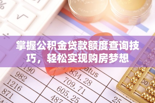 长涂掌握公积金贷款额度查询技巧，轻松实现购房梦想