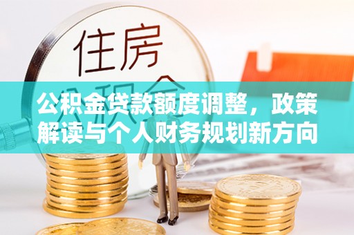 长涂公积金贷款额度调整，政策解读与个人财务规划新方向