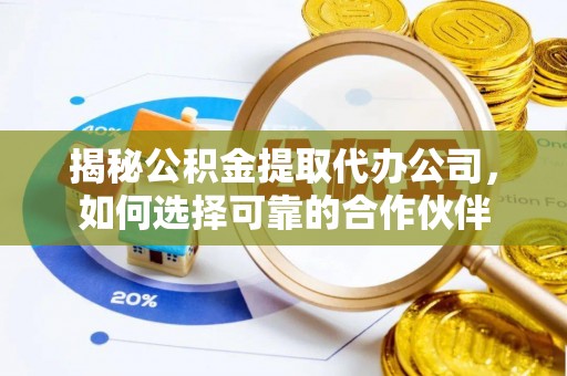 长涂揭秘公积金提取代办公司，如何选择可靠的合作伙伴