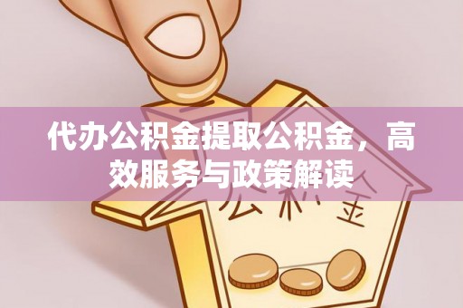长涂代办公积金提取公积金，高效服务与政策解读