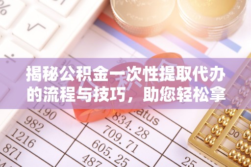 长涂揭秘公积金一次性提取代办的流程与技巧，助您轻松拿钱！