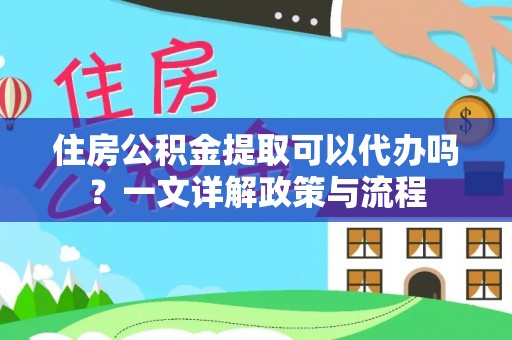 长涂住房公积金提取可以代办吗？一文详解政策与流程