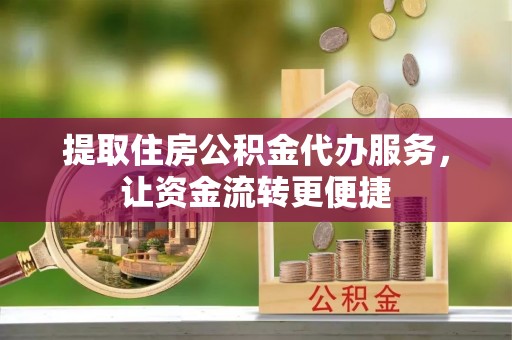 长涂提取住房公积金代办服务，让资金流转更便捷