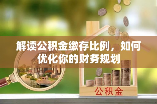 长涂解读公积金缴存比例，如何优化你的财务规划