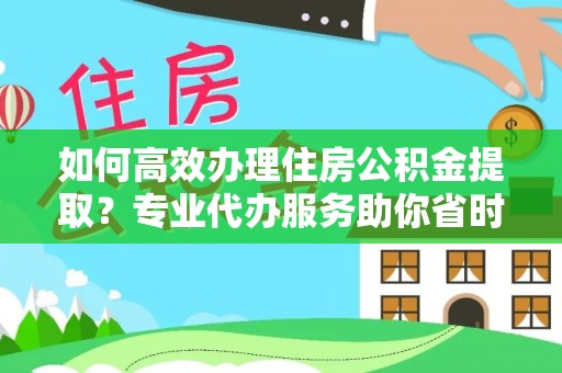 长涂如何高效办理住房公积金提取？专业代办服务助你省时省力