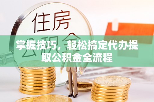 长涂掌握技巧，轻松搞定代办提取公积金全流程