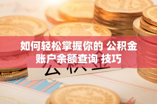 长涂如何轻松掌握你的 公积金账户余额查询 技巧
