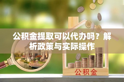 长涂公积金提取可以代办吗？解析政策与实际操作