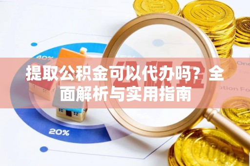 长涂提取公积金可以代办吗？全面解析与实用指南
