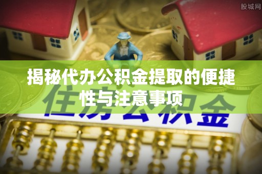 长涂揭秘代办公积金提取的便捷性与注意事项