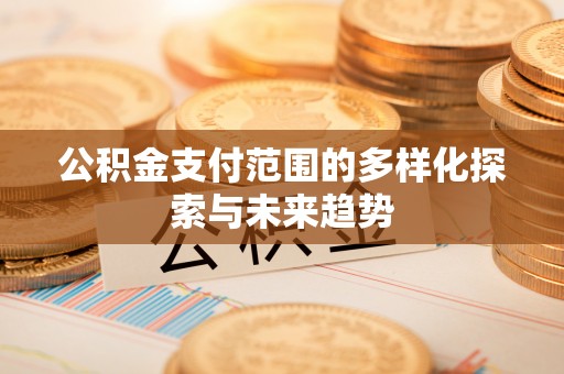 长涂公积金支付范围的多样化探索与未来趋势