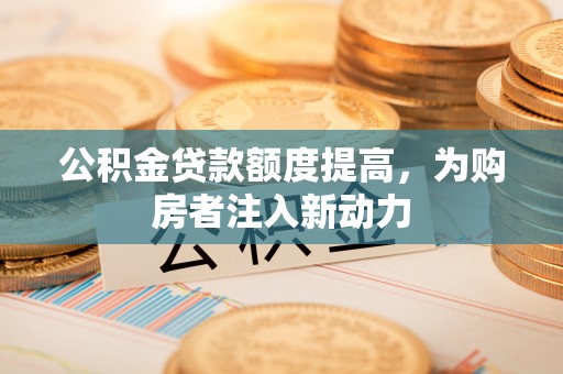 长涂公积金贷款额度提高，为购房者注入新动力