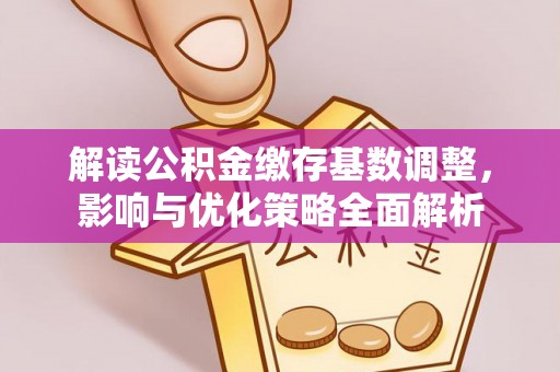 长涂解读公积金缴存基数调整，影响与优化策略全面解析