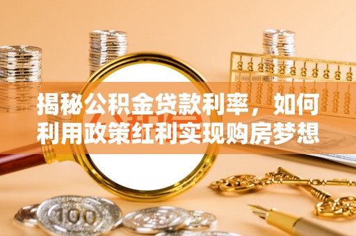 长涂揭秘公积金贷款利率，如何利用政策红利实现购房梦想？