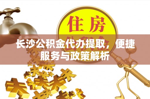 长涂长沙公积金代办提取，便捷服务与政策解析