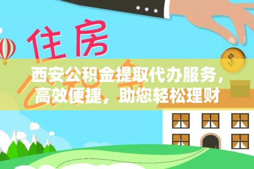 长涂西安公积金提取代办服务，高效便捷，助您轻松理财