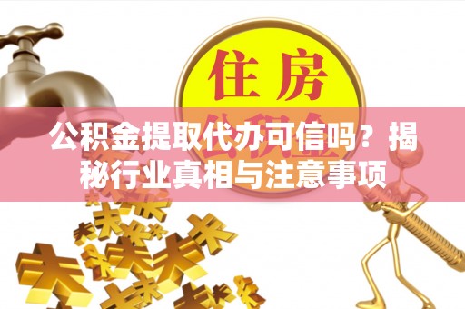 长涂公积金提取代办可信吗？揭秘行业真相与注意事项