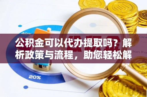 长涂公积金可以代办提取吗？解析政策与流程，助您轻松解决疑问