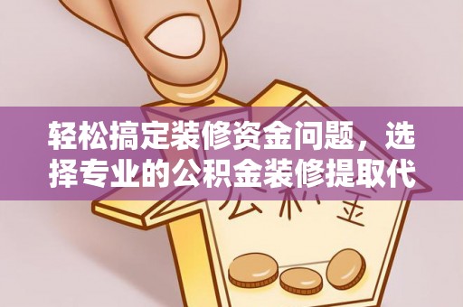 长涂轻松搞定装修资金问题，选择专业的公积金装修提取代办服务