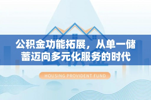 长涂公积金功能拓展，从单一储蓄迈向多元化服务的时代