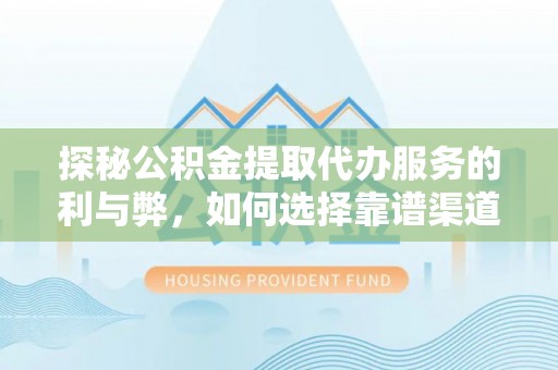 长涂探秘公积金提取代办服务的利与弊，如何选择靠谱渠道？