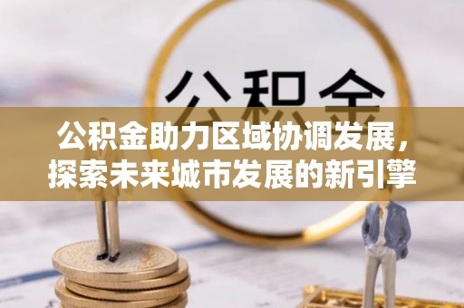 长涂公积金助力区域协调发展，探索未来城市发展的新引擎