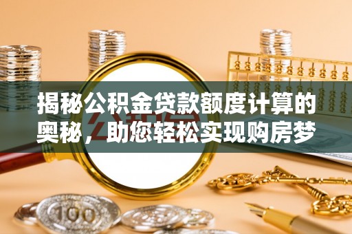 长涂揭秘公积金贷款额度计算的奥秘，助您轻松实现购房梦想