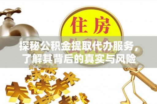 长涂探秘公积金提取代办服务，了解其背后的真实与风险